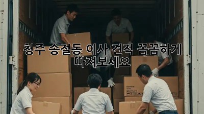 청주 송절동 이사 견적, 꼼꼼하게 따져보세요!