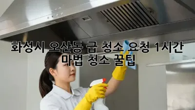 화성시 오산동 급 청소 요청? 1시간 마법 청소 꿀팁!