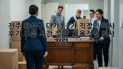전주 완산구 다가동2가 직장인 이사 후기 모음: 시간 절약 & 효율적인 이사 전략! ✨