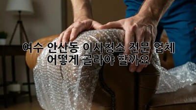 여수 안산동 이사청소 전문 업체, 어떻게 골라야 할까요?
