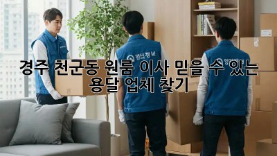 경주 천군동 원룸 이사, 믿을 수 있는 용달 업체 찾기!